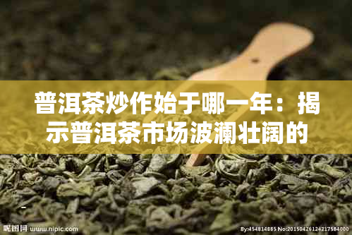 普洱茶炒作始于哪一年：揭示普洱茶市场波澜壮阔的起源