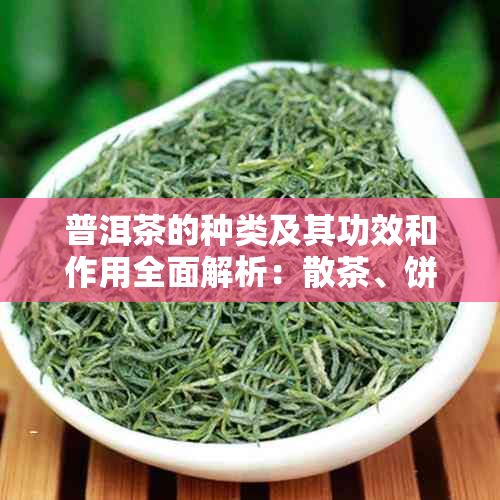 普洱茶的种类及其功效和作用全面解析：散茶、饼茶、沱茶各有何不同？