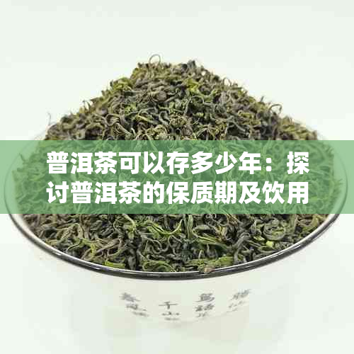 普洱茶可以存多少年：探讨普洱茶的保质期及饮用年限