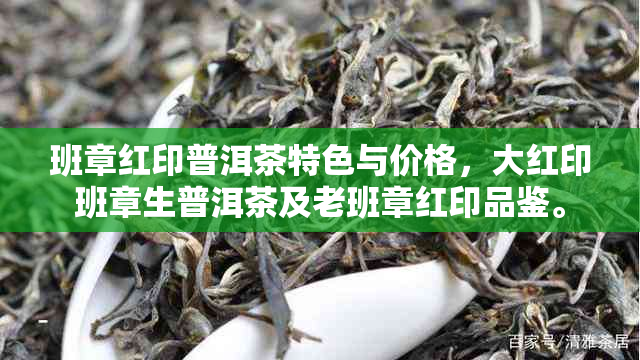 班章红印普洱茶特色与价格，大红印班章生普洱茶及老班章红印品鉴。