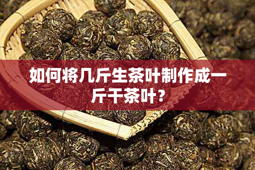 如何将几斤生茶叶制作成一斤干茶叶？