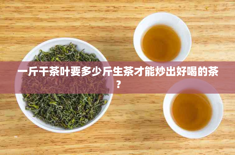 一斤干茶叶要多少斤生茶才能炒出好喝的茶？