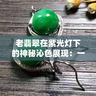 老翡翠在紫光灯下的神秘沁色展现：一场视觉盛宴