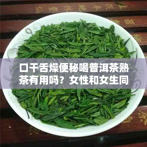 口干舌燥便秘喝普洱茶熟茶有用吗？女性和女生同样适用。