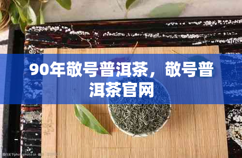 90年敬号普洱茶，敬号普洱茶官网