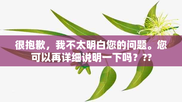 很抱歉，我不太明白您的问题。您可以再详细说明一下吗？??