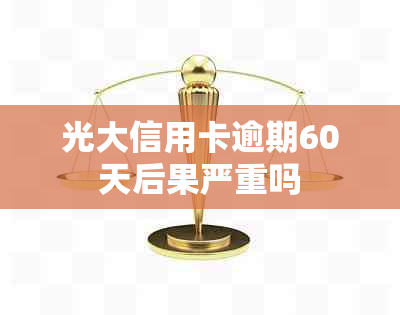 光大信用卡逾期60天后果严重吗