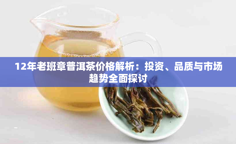 12年老班章普洱茶价格解析：投资、品质与市场趋势全面探讨