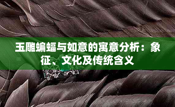 玉雕蝙蝠与如意的寓意分析：象征、文化及传统含义