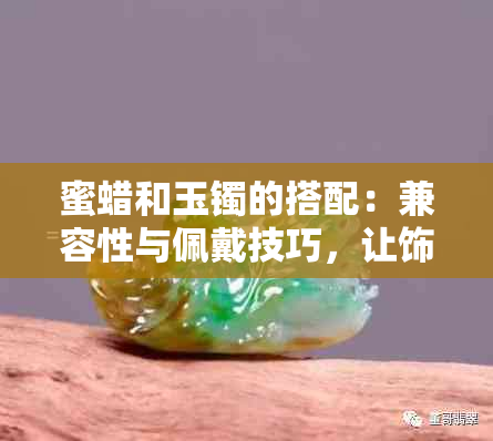 蜜蜡和玉镯的搭配：兼容性与佩戴技巧，让饰品更加完美