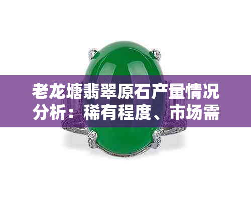 老龙塘翡翠原石产量情况分析：稀有程度、市场需求与供应平衡如何？