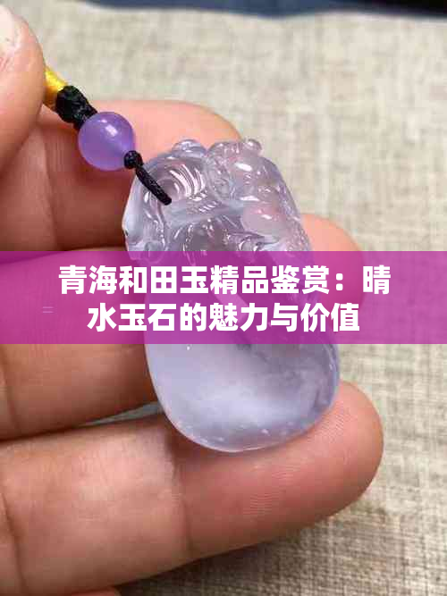 青海和田玉精品鉴赏：晴水玉石的魅力与价值