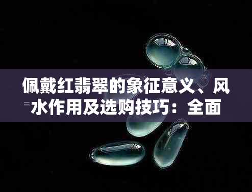 佩戴红翡翠的象征意义、风水作用及选购技巧：全面解析红翡翠的文化与价值