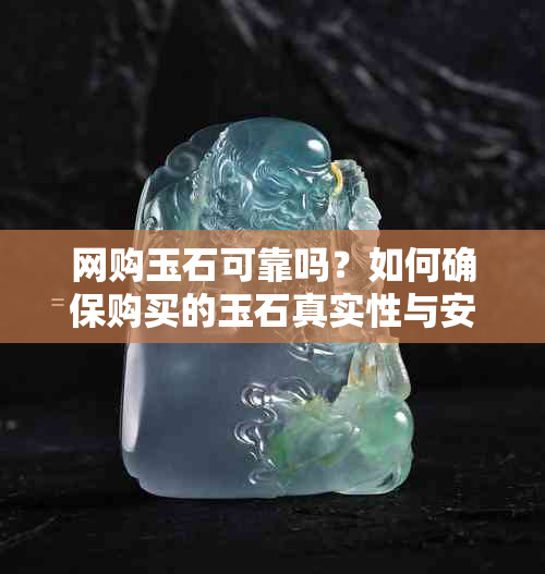 网购玉石可靠吗？如何确保购买的玉石真实性与安全性？