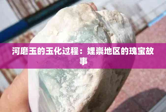 河磨玉的玉化过程：娌崇地区的瑰宝故事