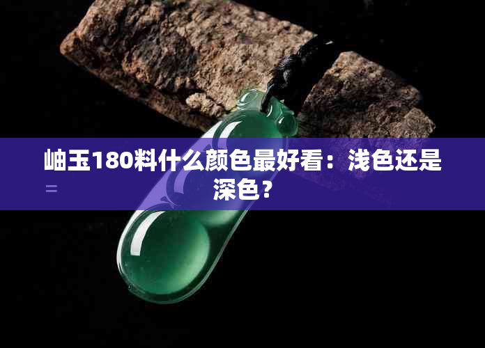 岫玉180料什么颜色更好看：浅色还是深色？