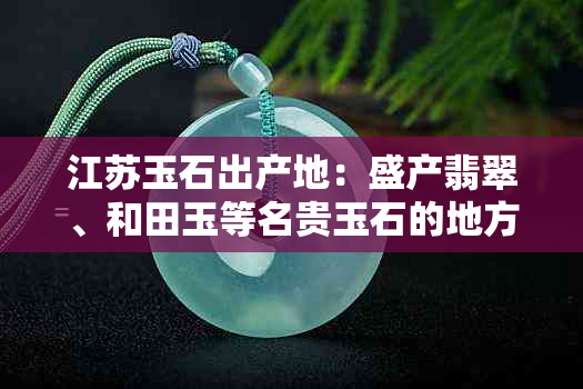 江苏玉石出产地：盛产翡翠、和田玉等名贵玉石的地方。