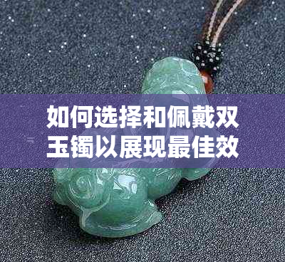 如何选择和佩戴双玉镯以展现更佳效果：详尽指南