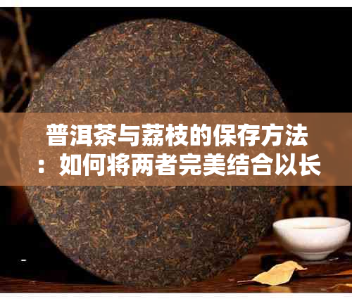 普洱茶与荔枝的保存方法：如何将两者完美结合以长保质期并保持风味？