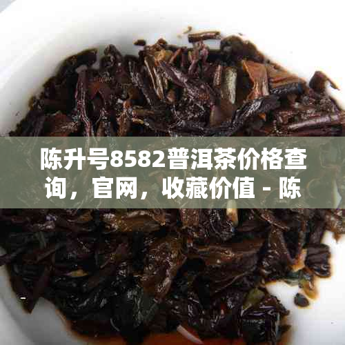 陈升号8582普洱茶价格查询，官网，收藏价值 - 陈升号普洱茶吧