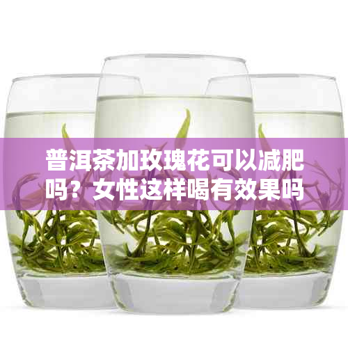 普洱茶加玫瑰花可以减肥吗？女性这样喝有效果吗？