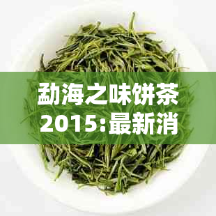 勐海之味饼茶2015:最新消息，三个等级，最贵口感如何？