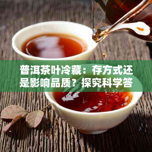 普洱茶叶冷藏：存方式还是影响品质？探究科学答案