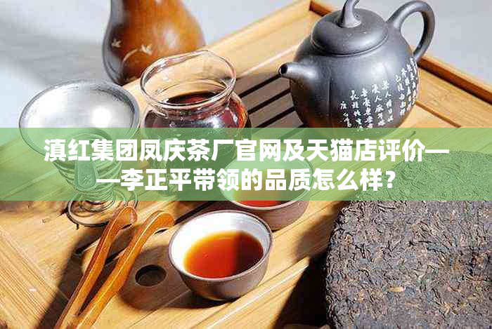 滇红集团凤庆茶厂官网及天猫店评价——李正平带领的品质怎么样？