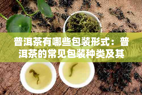 普洱茶有哪些包装形式：普洱茶的常见包装种类及其材料解析