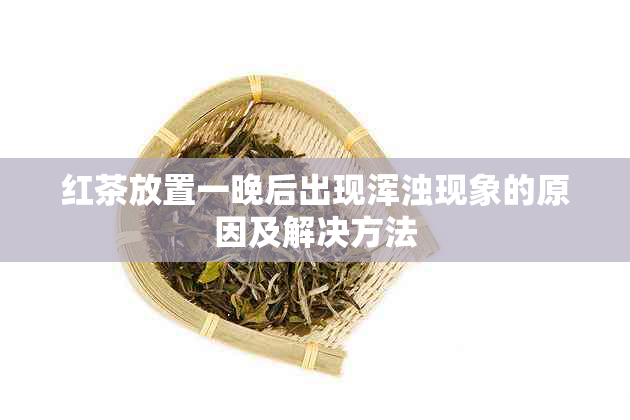 红茶放置一晚后出现浑浊现象的原因及解决方法