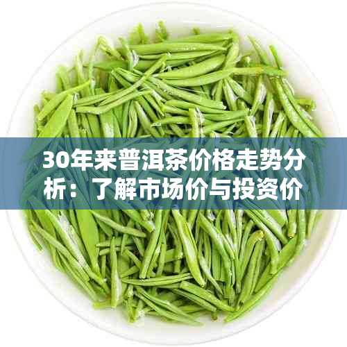 30年来普洱茶价格走势分析：了解市场价与投资价值，助您做出明智选择