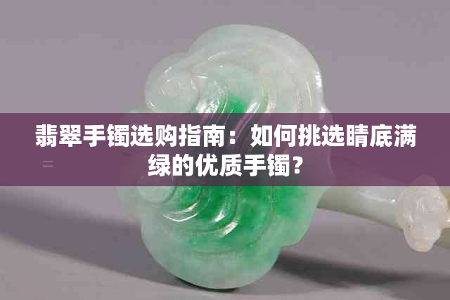 翡翠手镯选购指南：如何挑选睛底满绿的优质手镯？