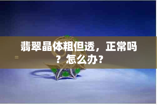 翡翠晶体粗但透，正常吗？怎么办？