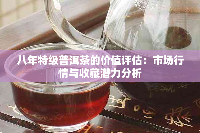 八年特级普洱茶的价值评估：市场行情与收藏潜力分析