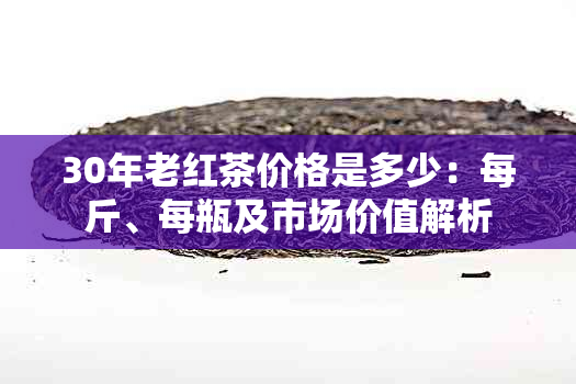 30年老红茶价格是多少：每斤、每瓶及市场价值解析