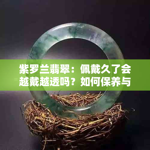 紫罗兰翡翠：佩戴久了会越戴越透吗？如何保养与选购技巧全解析