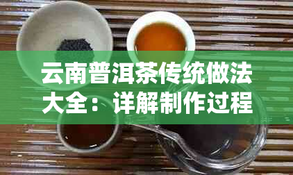 云南普洱茶传统做法大全：详解制作过程与技巧