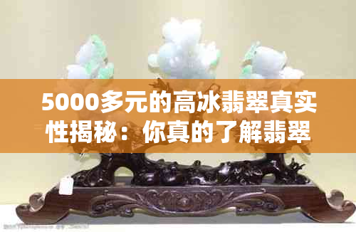 5000多元的高冰翡翠真实性揭秘：你真的了解翡翠吗？