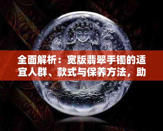 全面解析：宽版翡翠手镯的适宜人群、款式与保养方法，助你轻松选择与搭配