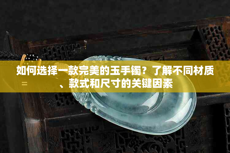 如何选择一款完美的玉手镯？了解不同材质、款式和尺寸的关键因素