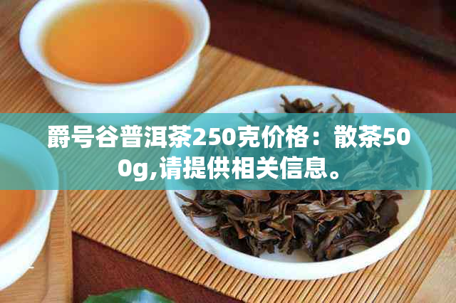 爵号谷普洱茶250克价格：散茶500g,请提供相关信息。