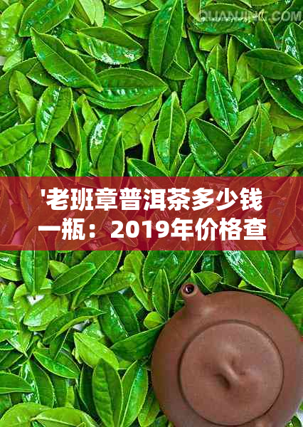 '老班章普洱茶多少钱一瓶：2019年价格查询表及357克装盒价格'