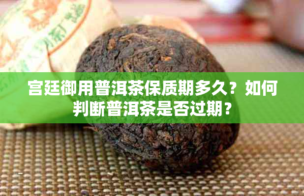 宫廷御用普洱茶保质期多久？如何判断普洱茶是否过期？