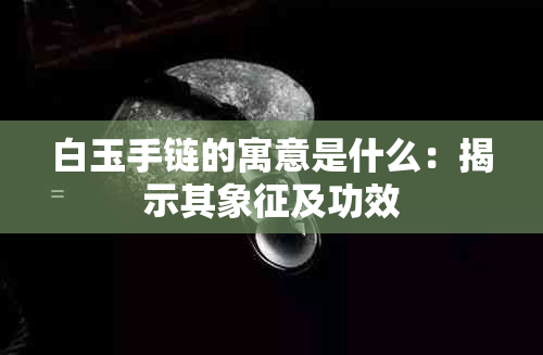 白玉手链的寓意是什么：揭示其象征及功效