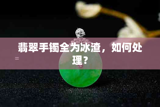 翡翠手镯全为冰渣，如何处理？