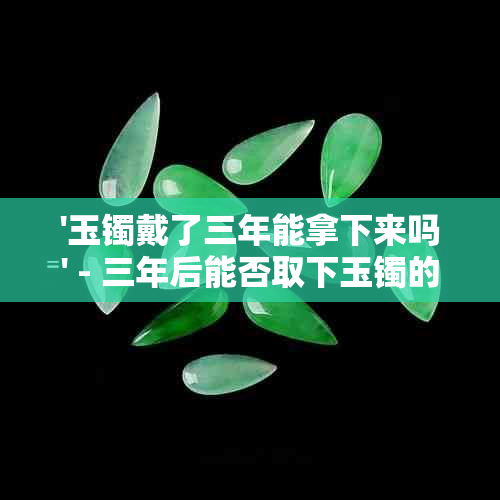 '玉镯戴了三年能拿下来吗' - 三年后能否取下玉镯的疑问及解答