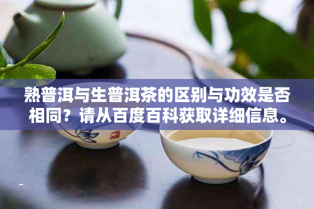 熟普洱与生普洱茶的区别与功效是否相同？请从百度百科获取详细信息。