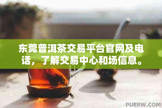 东莞普洱茶交易平台官网及电话，了解交易中心和场信息。