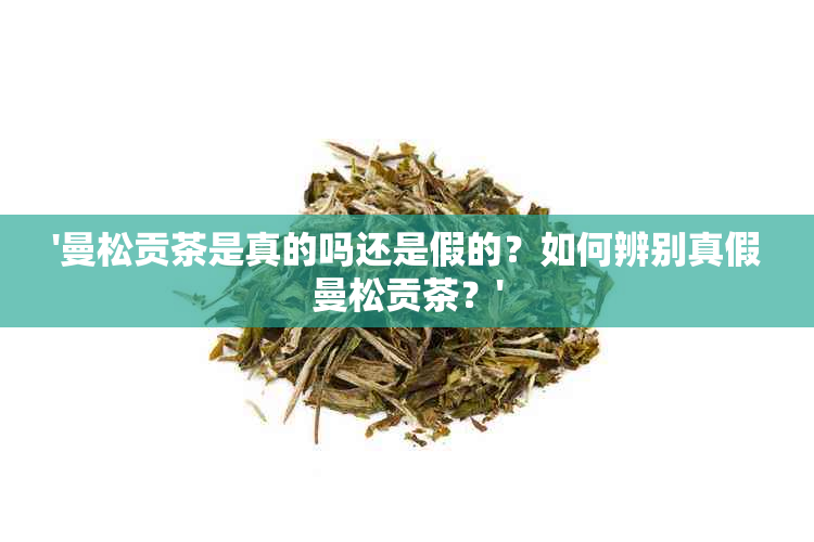 '曼松贡茶是真的吗还是假的？如何辨别真假曼松贡茶？'