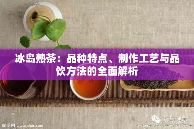 冰岛熟茶：品种特点、制作工艺与品饮方法的全面解析